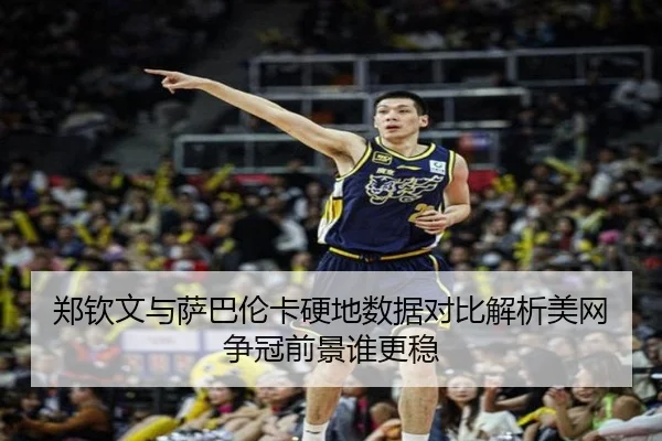郑钦文与萨巴伦卡硬地数据对比解析美网争冠前景谁更稳（YABO）