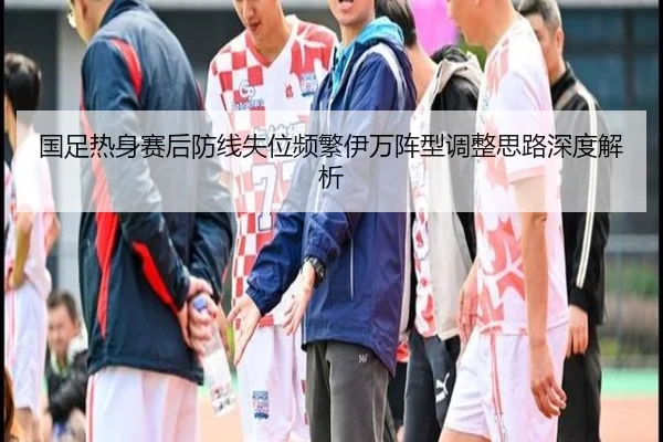 国足热身赛后防线失位频繁伊万阵型调整思路深度解析 | YABO